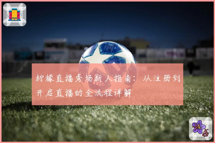 柠檬直播秀场新人指南：从注册到开启直播的全流程详解