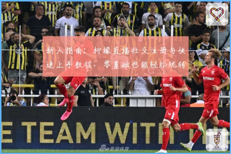 新人指南：柠檬直播社交注册与快速上手教程，零基础也能轻松玩转！