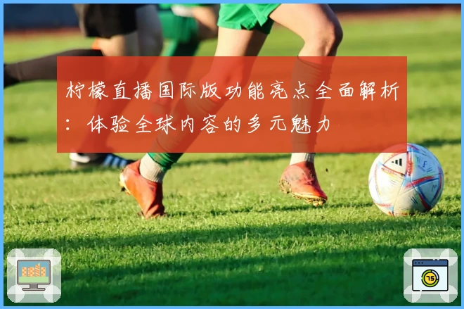 柠檬直播国际版功能亮点全面解析：体验全球内容的多元魅力