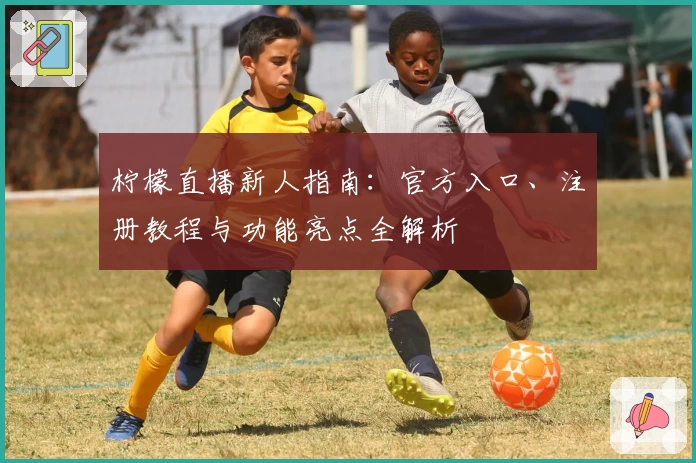 柠檬直播新人指南：官方入口、注册教程与功能亮点全解析