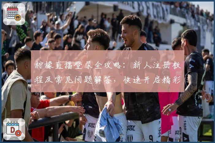 柠檬直播登录全攻略：新人注册教程及常见问题解答，快速开启精彩互动