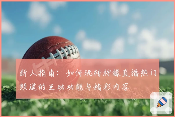 新人指南：如何玩转柠檬直播热门频道的互动功能与精彩内容