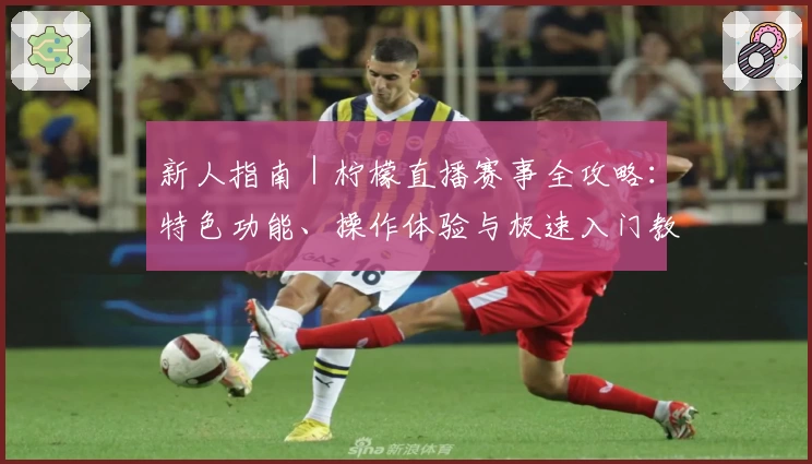 新人指南｜柠檬直播赛事全攻略：特色功能、操作体验与极速入门教程