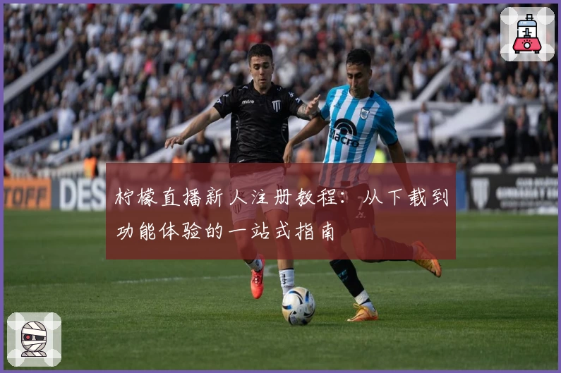 柠檬直播新人注册教程：从下载到功能体验的一站式指南