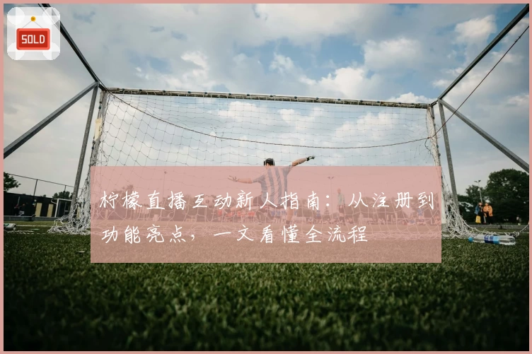 柠檬直播互动新人指南：从注册到功能亮点，一文看懂全流程