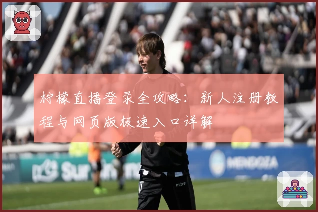 柠檬直播登录全攻略:新人注册教程与网页版极速入口详解