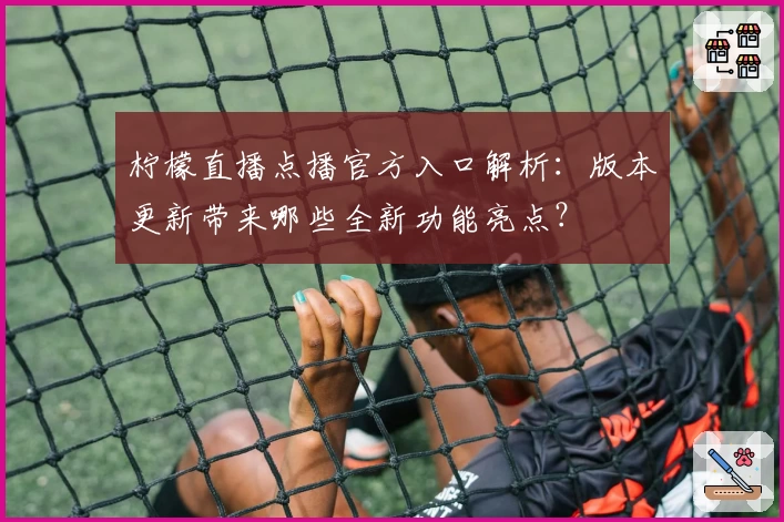 柠檬直播点播官方入口解析：版本更新带来哪些全新功能亮点？