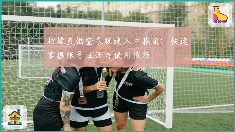 柠檬直播登录极速入口指南：快速掌握账号注册与使用技巧