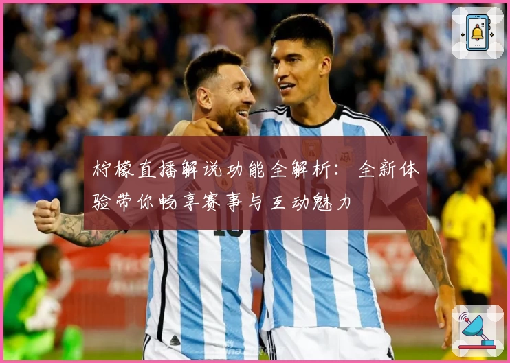 柠檬直播解说功能全解析：全新体验带你畅享赛事与互动魅力