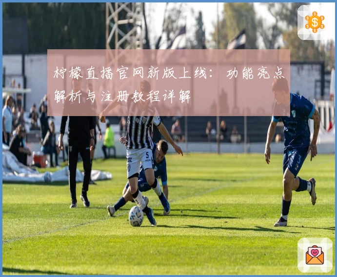 柠檬直播官网新版上线：功能亮点解析与注册教程详解