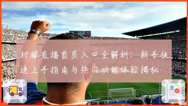 柠檬直播首页入口全解析:新手快速上手指南与热门功能体验揭秘
