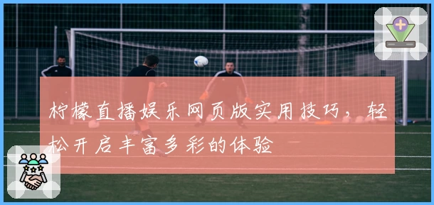 柠檬直播娱乐网页版实用技巧，轻松开启丰富多彩的体验