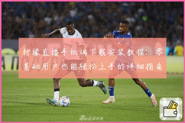 柠檬直播手机端下载安装教程：零基础用户也能轻松上手的详细指南