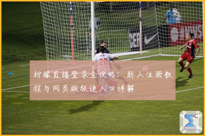 柠檬直播登录全攻略：新人注册教程与网页版极速入口详解