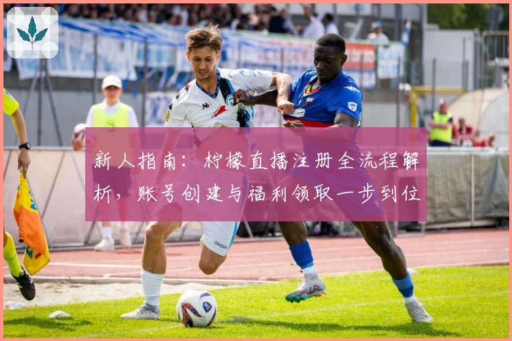 新人指南：柠檬直播注册全流程解析，账号创建与福利领取一步到位