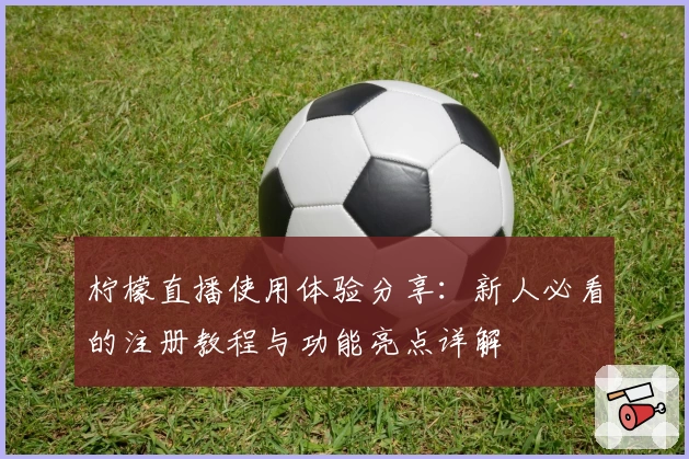柠檬直播使用体验分享：新人必看的注册教程与功能亮点详解