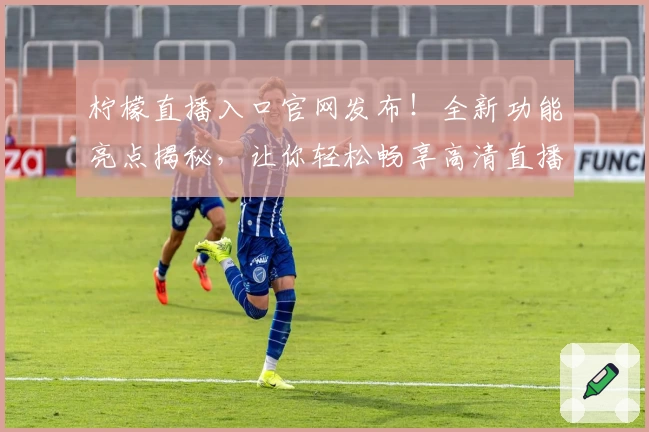 柠檬直播入口官网发布！全新功能亮点揭秘，让你轻松畅享高清直播体验