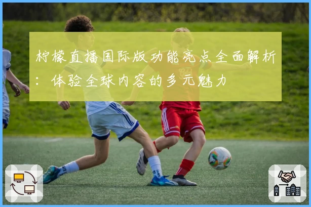 柠檬直播国际版功能亮点全面解析：体验全球内容的多元魅力