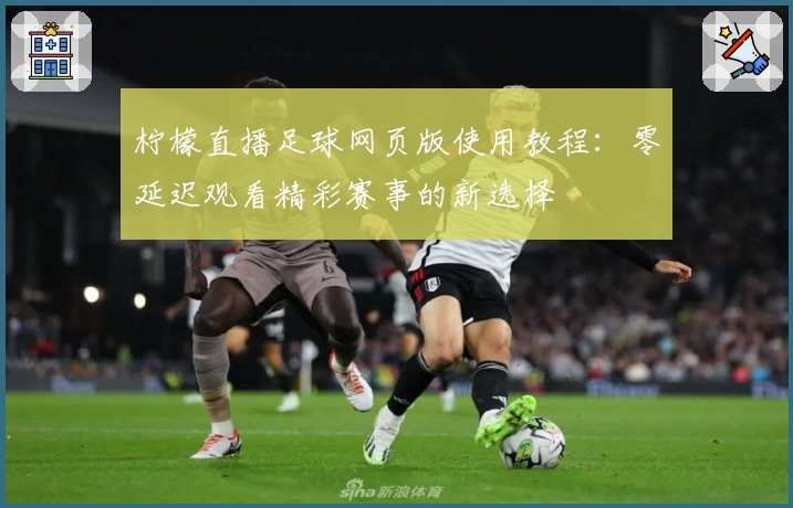 柠檬直播足球网页版使用教程：零延迟观看精彩赛事的新选择