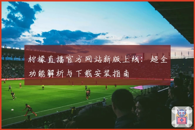 柠檬直播官方网站新版上线：超全功能解析与下载安装指南
