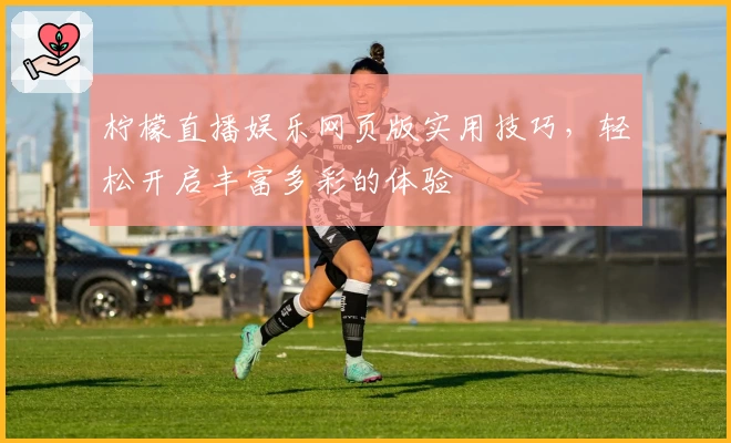 柠檬直播娱乐网页版实用技巧，轻松开启丰富多彩的体验