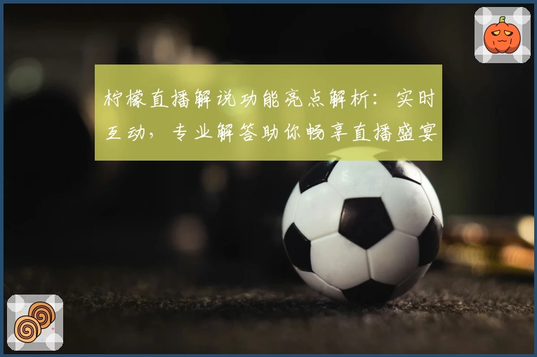 柠檬直播解说功能亮点解析：实时互动，专业解答助你畅享直播盛宴