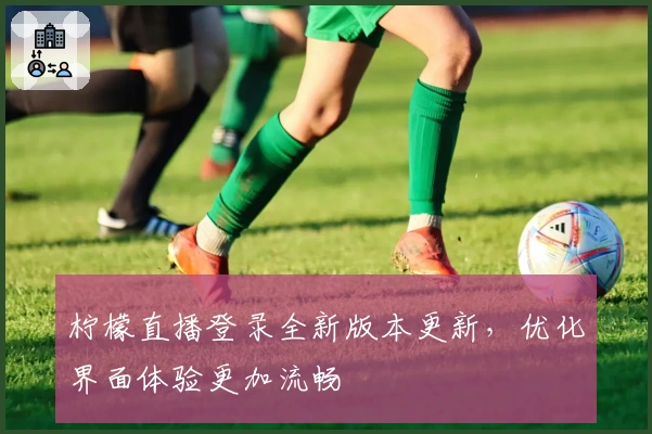 柠檬直播登录全新版本更新，优化界面体验更加流畅