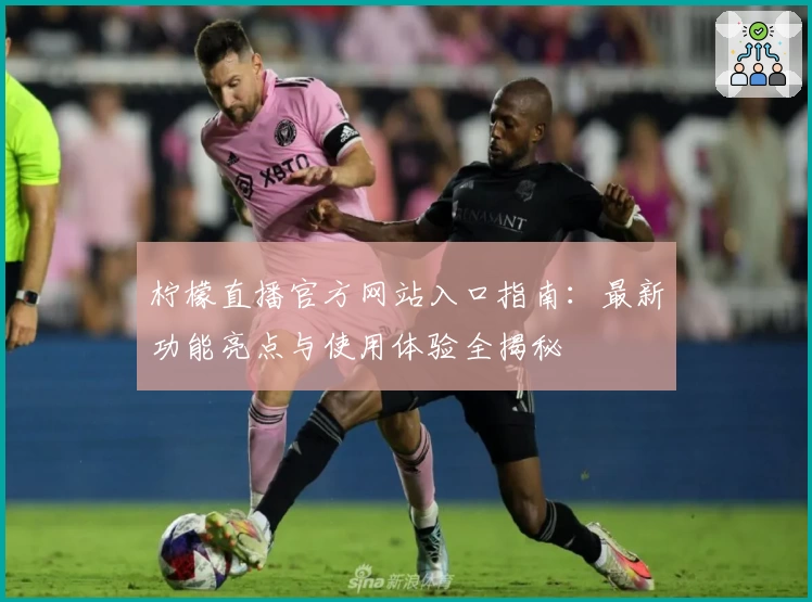 柠檬直播官方网站入口指南：最新功能亮点与使用体验全揭秘