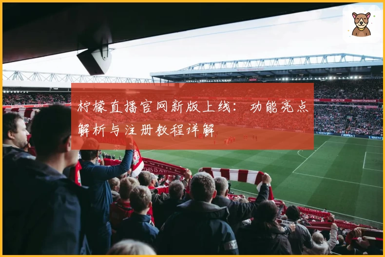 柠檬直播官网新版上线：功能亮点解析与注册教程详解