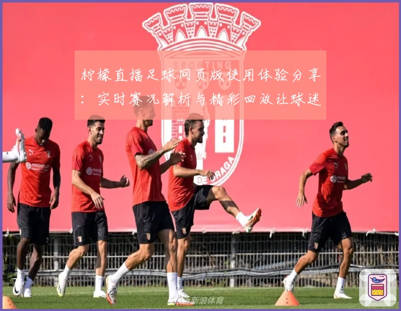 柠檬直播足球网页版使用体验分享：实时赛况解析与精彩回放让球迷畅享赛事魅力