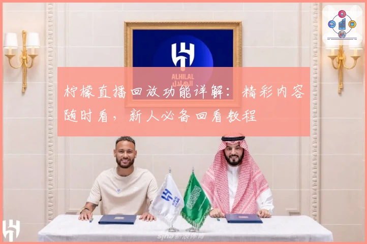 柠檬直播回放功能详解：精彩内容随时看，新人必备回看教程