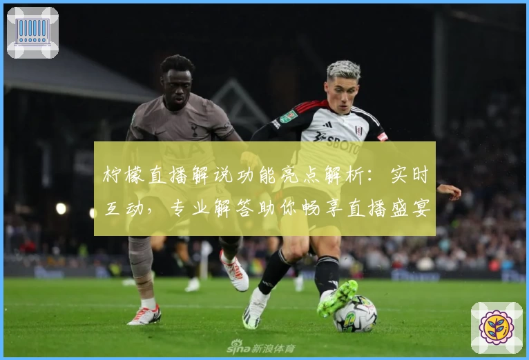 柠檬直播解说功能亮点解析:实时互动,专业解答助你畅享直播盛宴