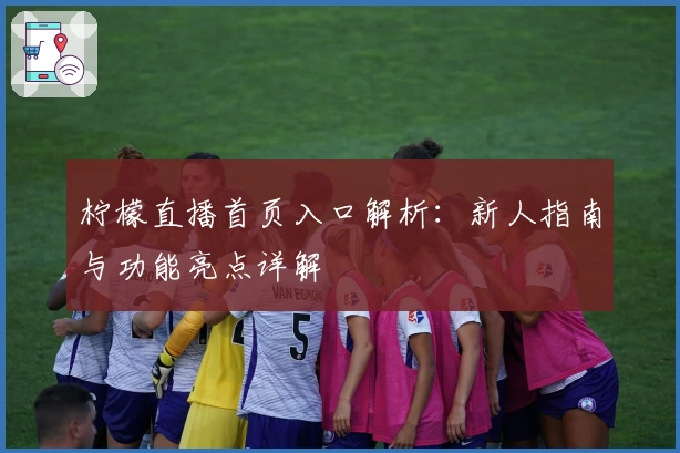 柠檬直播首页入口解析：新人指南与功能亮点详解