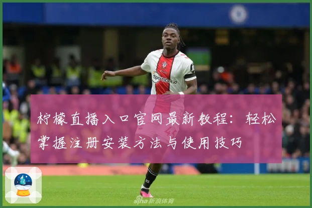 柠檬直播入口官网最新教程:轻松掌握注册安装方法与使用技巧