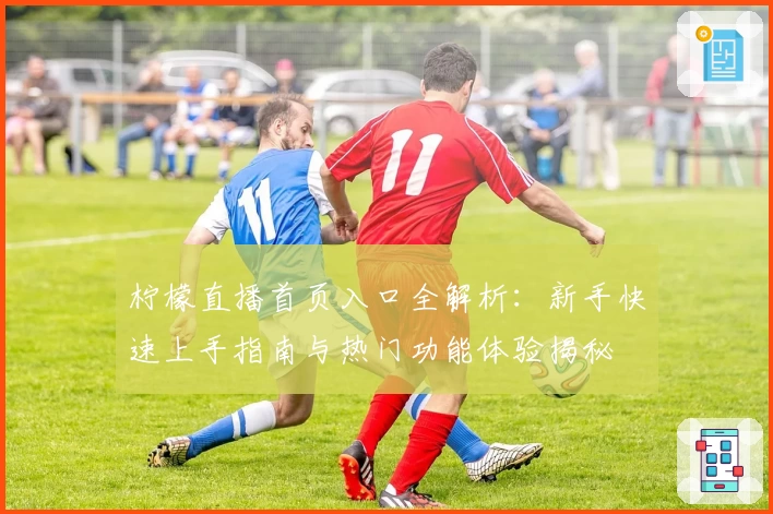 柠檬直播首页入口全解析：新手快速上手指南与热门功能体验揭秘