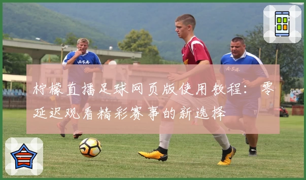 柠檬直播足球网页版使用教程：零延迟观看精彩赛事的新选择