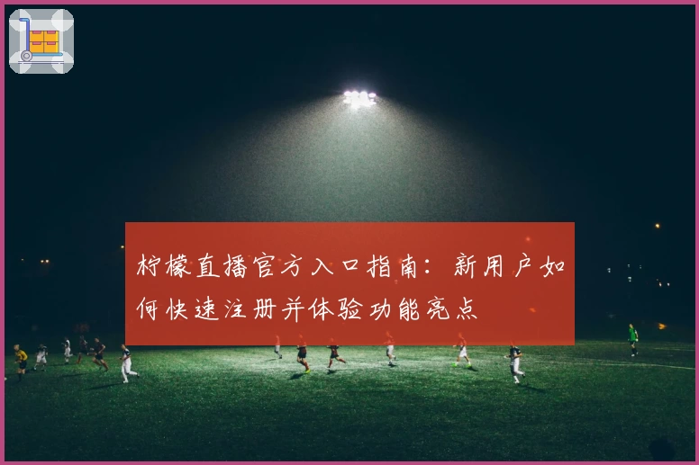 柠檬直播官方入口指南：新用户如何快速注册并体验功能亮点