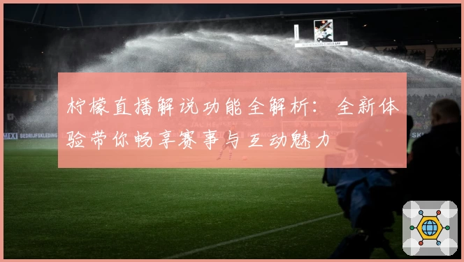 柠檬直播解说功能全解析：全新体验带你畅享赛事与互动魅力