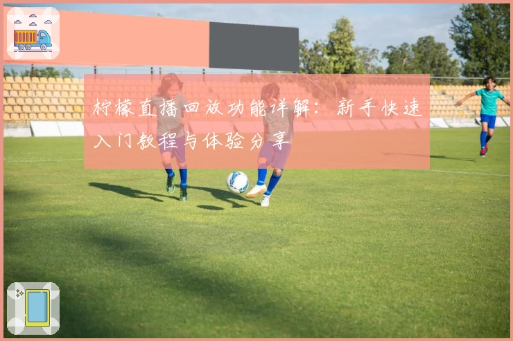 柠檬直播回放功能详解：新手快速入门教程与体验分享