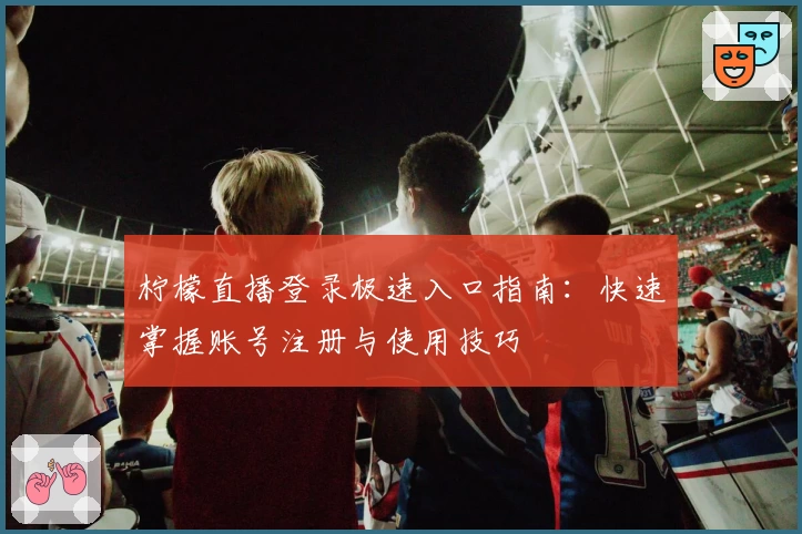 柠檬直播登录极速入口指南：快速掌握账号注册与使用技巧