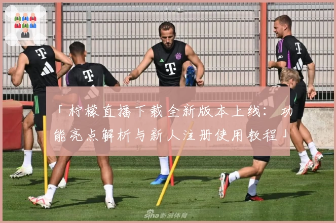 「柠檬直播下载全新版本上线：功能亮点解析与新人注册使用教程」