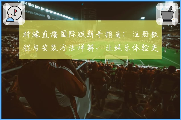 柠檬直播国际版新手指南：注册教程与安装方法详解，让娱乐体验更简单