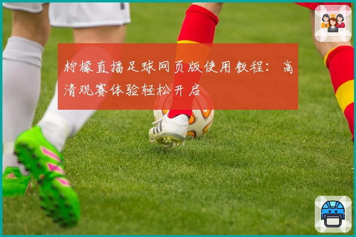 柠檬直播足球网页版使用教程：高清观赛体验轻松开启
