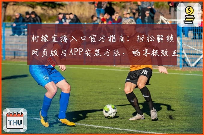 柠檬直播入口官方指南：轻松解锁网页版与APP安装方法，畅享极致互动体验