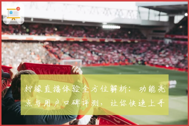 柠檬直播体验全方位解析:功能亮点与用户口碑评测,让你快速上手的新人必备指南