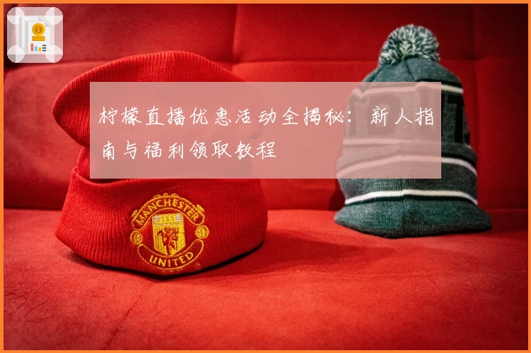 柠檬直播优惠活动全揭秘：新人指南与福利领取教程
