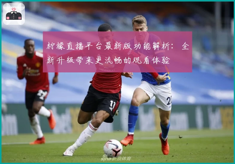柠檬直播平台最新版功能解析：全新升级带来更流畅的观看体验