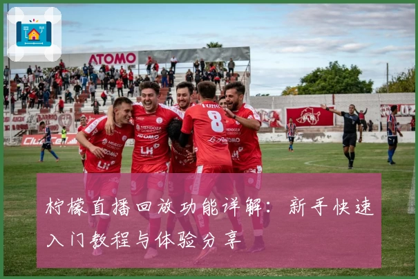 柠檬直播回放功能详解：新手快速入门教程与体验分享