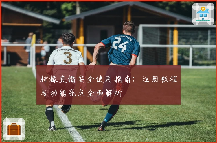 柠檬直播安全使用指南：注册教程与功能亮点全面解析