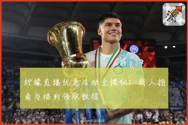柠檬直播优惠活动全揭秘：新人指南与福利领取教程